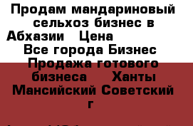 Продам мандариновый сельхоз-бизнес в Абхазии › Цена ­ 1 000 000 - Все города Бизнес » Продажа готового бизнеса   . Ханты-Мансийский,Советский г.